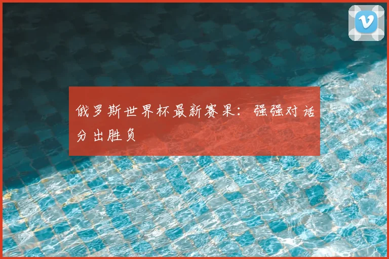 俄罗斯世界杯最新赛果:强强对话分出胜负