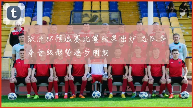 欧洲杯预选赛比赛结果出炉 各队争夺晋级形势逐步明朗