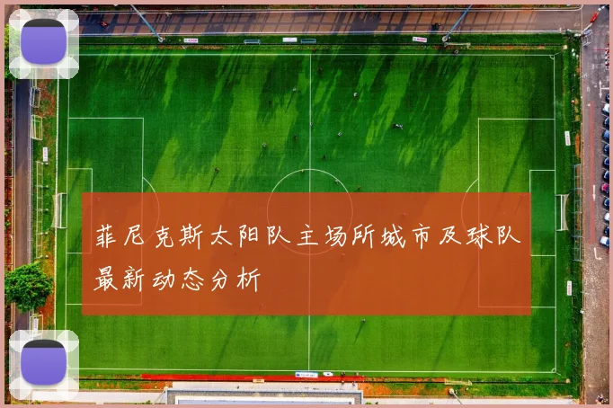 菲尼克斯太阳队主场所城市及球队最新动态分析