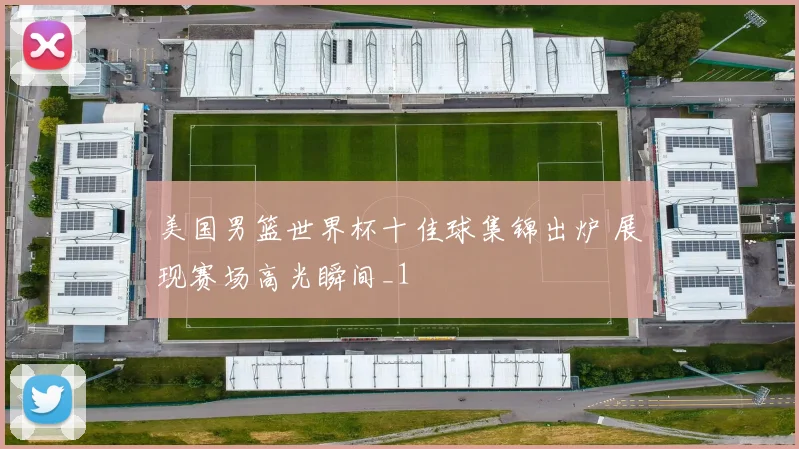 美国男篮世界杯十佳球集锦出炉 展现赛场高光瞬间_1
