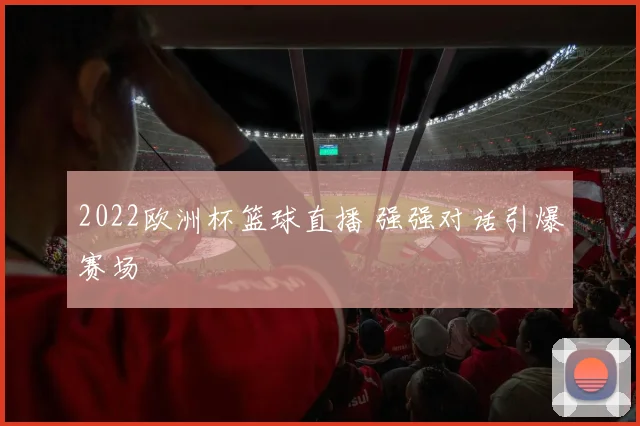 2022欧洲杯篮球直播 强强对话引爆赛场
