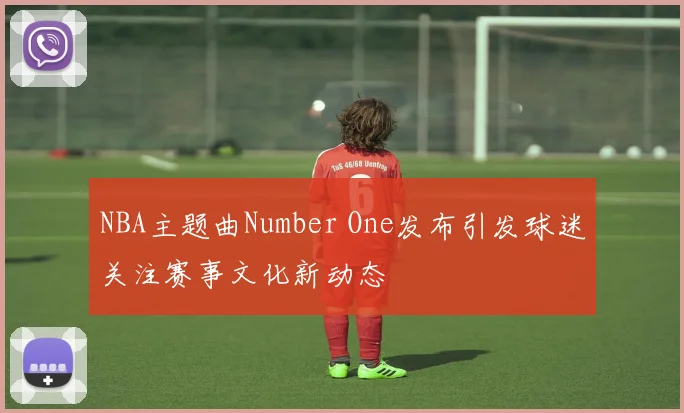 NBA主题曲Number One发布引发球迷关注赛事文化新动态