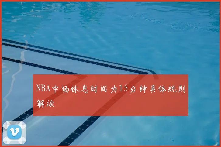 NBA中场休息时间为15分钟具体规则解读