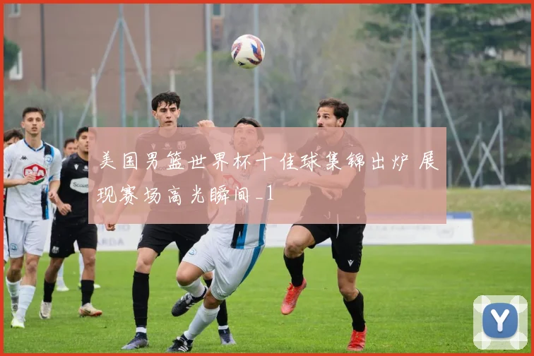 美国男篮世界杯十佳球集锦出炉 展现赛场高光瞬间_1