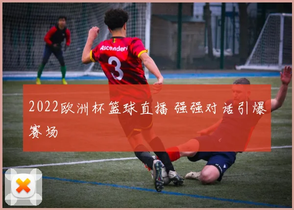 2022欧洲杯篮球直播 强强对话引爆赛场