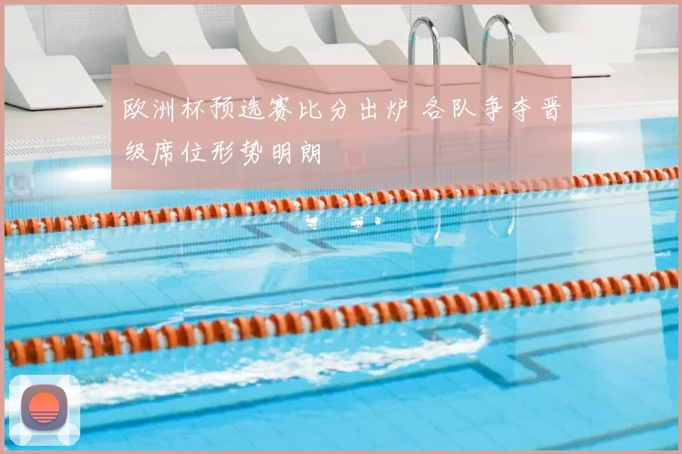 欧洲杯预选赛比分出炉 各队争夺晋级席位形势明朗