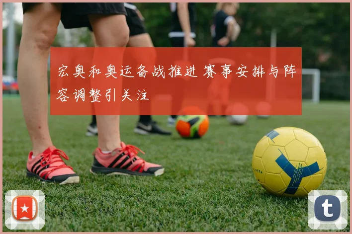 宏奥和奥运备战推进 赛事安排与阵容调整引关注