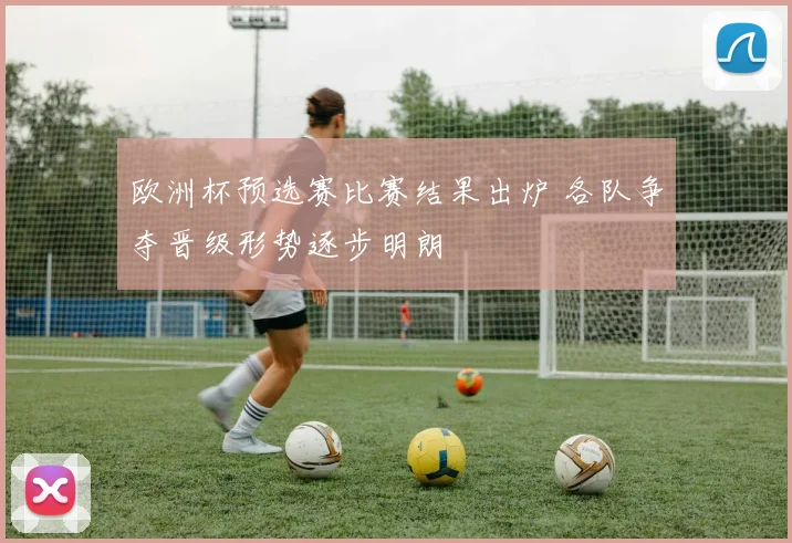 欧洲杯预选赛比赛结果出炉 各队争夺晋级形势逐步明朗