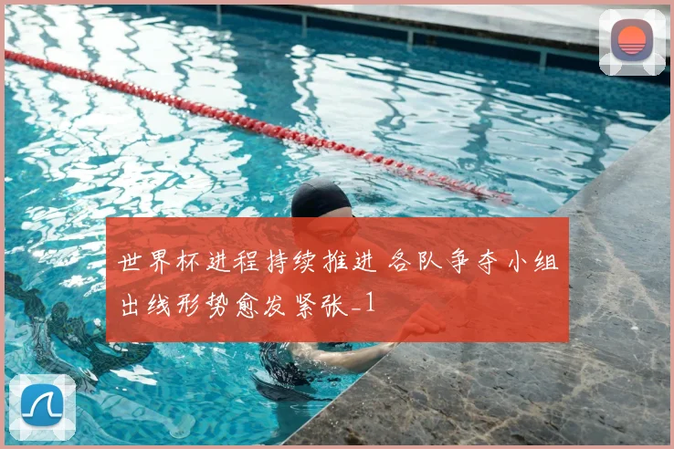世界杯进程持续推进 各队争夺小组出线形势愈发紧张_1