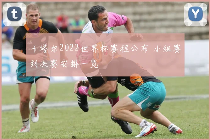卡塔尔2022世界杯赛程公布 小组赛到决赛安排一览