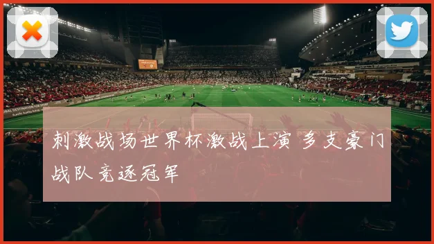 刺激战场世界杯激战上演 多支豪门战队竞逐冠军