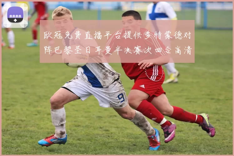 欧冠免费直播平台提供多特蒙德对阵巴黎圣日耳曼半决赛次回合高清信号