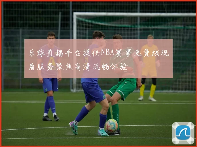 乐球直播平台提供NBA赛事免费线观看服务聚焦高清流畅体验