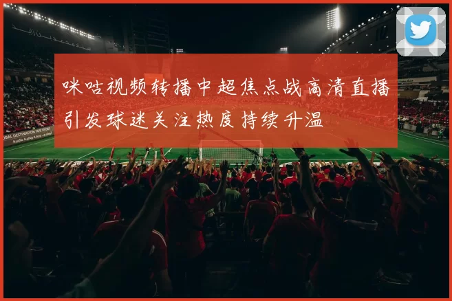 咪咕视频转播中超焦点战高清直播引发球迷关注热度持续升温