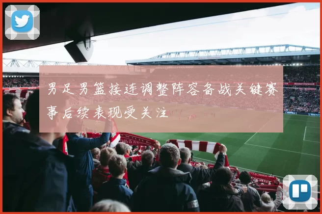 男足男篮接连调整阵容备战关键赛事后续表现受关注