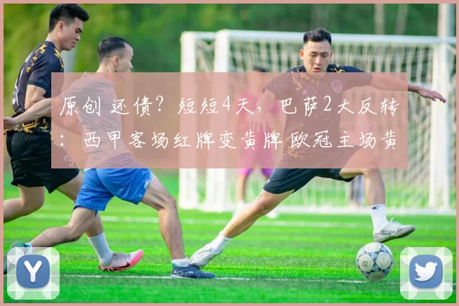 原创 还债？短短4天，巴萨2大反转：西甲客场红牌变黄牌 欧冠主场黄变红