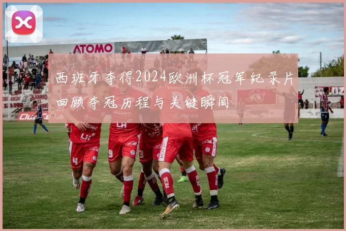 西班牙夺得2024欧洲杯冠军纪录片回顾夺冠历程与关键瞬间