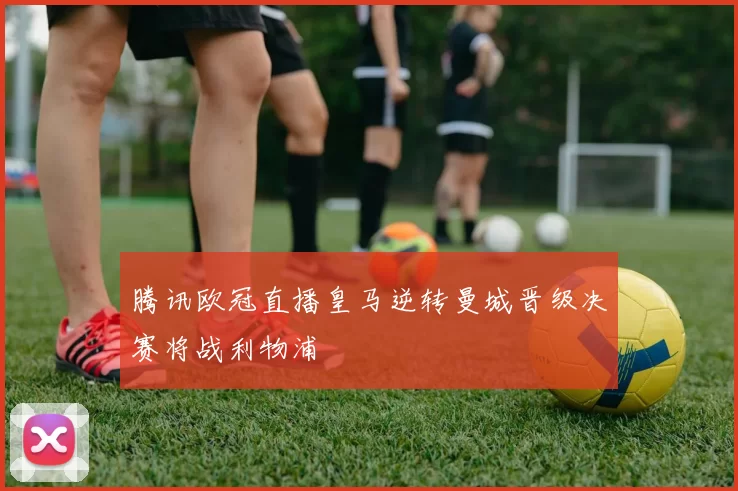 腾讯欧冠直播皇马逆转曼城晋级决赛将战利物浦