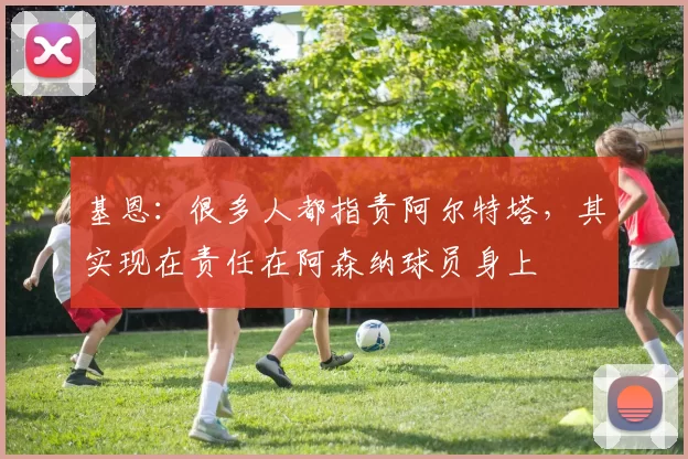 基恩：很多人都指责阿尔特塔，其实现在责任在阿森纳球员身上