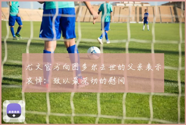 尤文官方向图多尔去世的父亲表示哀悼：致以最深切的慰问