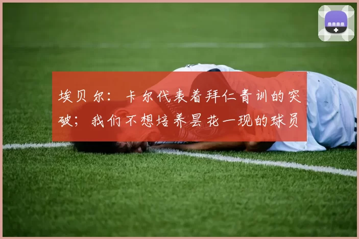 埃贝尔：卡尔代表着拜仁青训的突破；我们不想培养昙花一现的球员_成功_曼城_拜仁慕尼黑