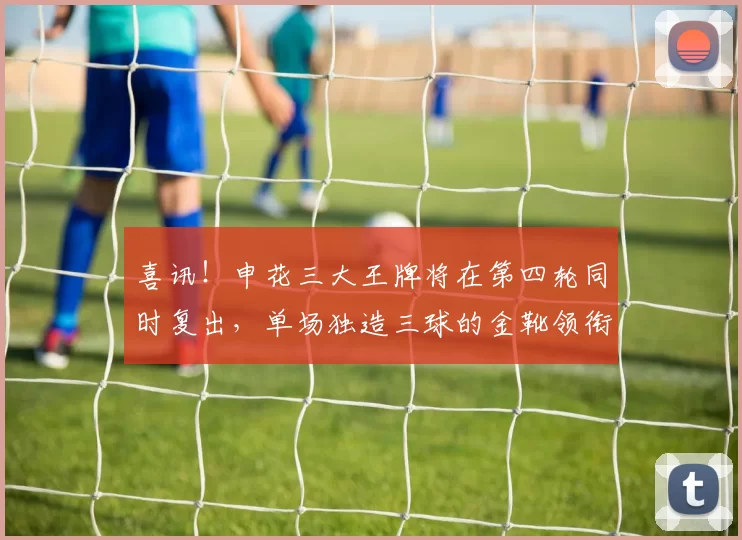 喜讯！申花三大王牌将在第四轮同时复出，单场独造三球的金靴领衔
