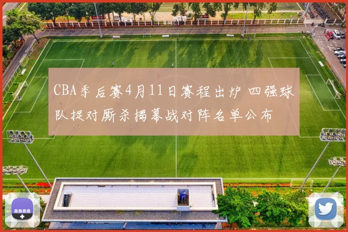 CBA季后赛4月11日赛程出炉 四强球队捉对厮杀揭幕战对阵名单公布