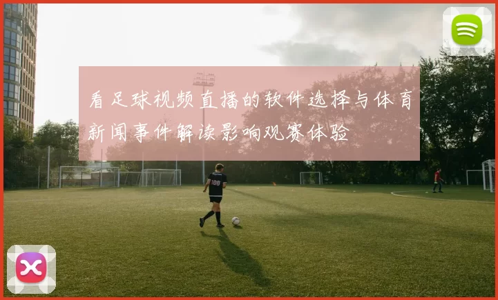 看足球视频直播的软件选择与体育新闻事件解读影响观赛体验