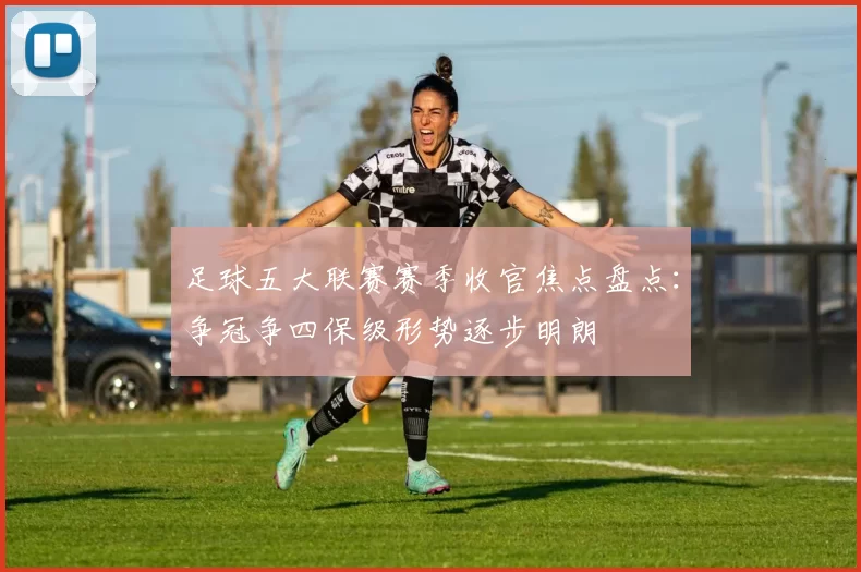 足球五大联赛赛季收官焦点盘点：争冠争四保级形势逐步明朗