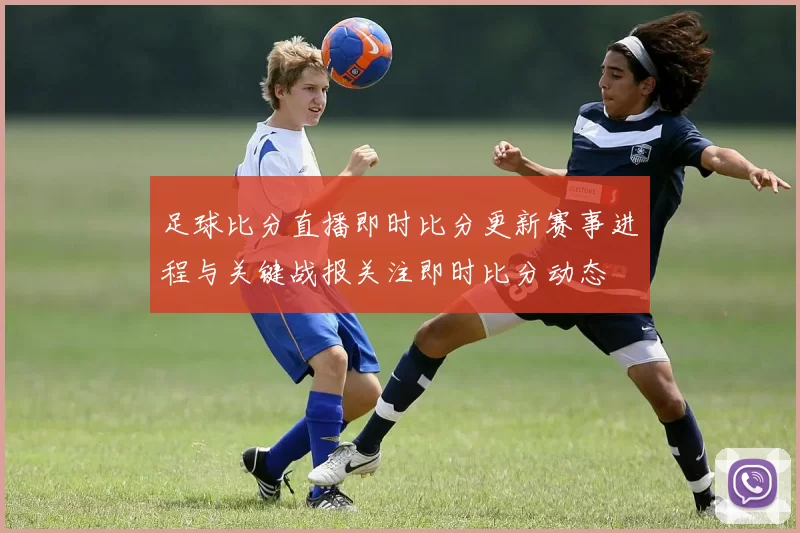 足球比分直播即时比分更新赛事进程与关键战报关注即时比分动态