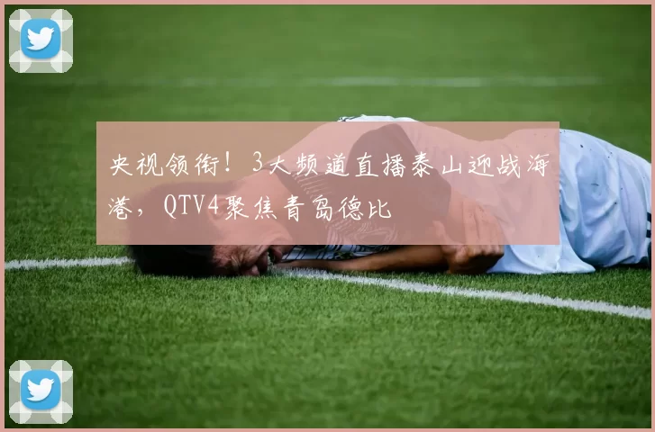 央视领衔！3大频道直播泰山迎战海港，QTV4聚焦青岛德比
