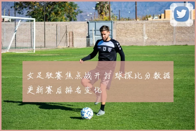 女足联赛焦点战开打 球探比分数据更新赛后排名变化